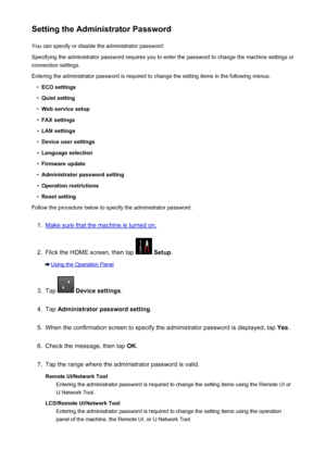 Page 378Setting the Administrator PasswordYou can specify or disable the administrator password.
Specifying the administrator password requires you to enter the password to change the machine settings or connection settings.
Entering the administrator password is required to change the setting items in the following menus.•
ECO settings
•
Quiet setting
•
Web service setup
•
FAX settings
•
LAN settings
•
Device user settings
•
Language selection
•
Firmware update
•
Administrator password setting
•
Operation...