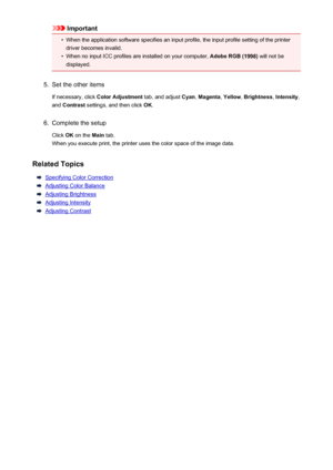 Page 449Important•
When the application software specifies an input profile, the input profile setting of the printer
driver becomes invalid.
•
When no input ICC profiles are installed on your computer,  Adobe RGB (1998) will not be
displayed.
5.
Set the other items
If necessary, click  Color Adjustment  tab, and adjust Cyan, Magenta , Yellow , Brightness , Intensity ,
and  Contrast  settings, and then click  OK.
6.
Complete the setup
Click  OK on the  Main tab.
When you execute print, the printer uses the color...