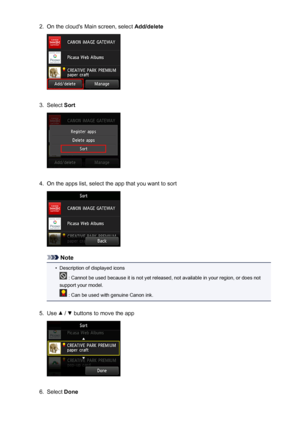 Page 522.On the cloud's Main screen, select Add/delete3.
Select Sort
4.
On the apps list, select the app that you want to sort
Note
•
Description of displayed icons
 : Cannot be used because it is not yet released, not available in your region, or does not
support your model.
 : Can be used with genuine Canon ink.
5.
Use  /  buttons to move the app
6.
Select  Done
52
 