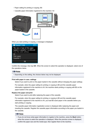 Page 541◦Paper setting for printing or copying: B5◦
Cassette paper information registered to the machine: A4
When you start printing or copying, a message is displayed.
Confirm the message, then tap OK. When the screen to select the operation is displayed, select one of
the operations below.
Note
•
Depending on the setting, the choices below may not be displayed.
Print with paper in cass. settings Select if you want to print on the paper loaded in the cassette without changing the paper settings.
For example,...