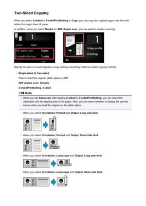 Page 554Two-Sided CopyingWhen you select  2-sided for 2-sidedPrintSetting  in Copy , you can copy two original pages onto the both
sides of a single sheet of paper.
In addition, when you select  Duplex for ADF duplex scan , you can perform duplex scanning.
Specify the place to load originals or copy settings according to the two-sided copying method.
•
Single-sided to Two-sided
Place to load the original: platen glass or ADF
ADF duplex scan : Simplex
2-sidedPrintSetting : 2-sided
Note
•
When you tap  Advanced,...