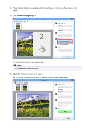 Page 5788.Place the item that is to be displayed on the right side of the screen face-down on the
platen.9.
Click  Start Scanning Image 2 .
The second item is scanned and appears in  2
.
Note
•
Click  Cancel  to cancel the scan.
10.
Adjust the scanned images as required.
Use the Toolbar to rotate or zoom in/out, or drag the images to adjust their positions.
578
 