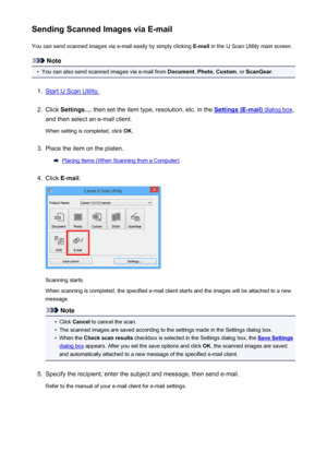 Page 582Sending Scanned Images via E-mailYou can send scanned images via e-mail easily by simply clicking  E-mail in the IJ Scan Utility main screen.
Note
•
You can also send scanned images via e-mail from  Document, Photo , Custom , or ScanGear .
1.
Start IJ Scan Utility.
2.
Click Settings... , then set the item type, resolution, etc. in the Settings (E-mail) dialog box,
and then select an e-mail client.
When setting is completed, click  OK.
3.
Place the item on the platen.
Placing Items (When Scanning from a...