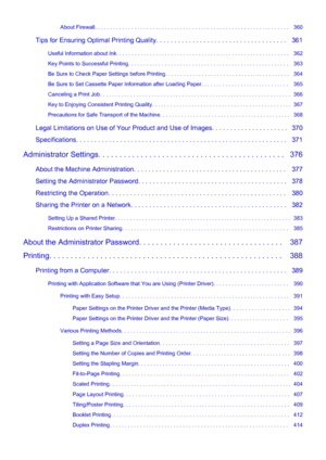 Page 7About Firewall. . . . . . . . . . . . . . . . . . . . . . . . . . . . . . . . . . . . . . . . . . . . . . . . . . . . . . . . . . . . . . . .   360
Tips for Ensuring Optimal Printing Quality. . . . . . . . . . . . . . . . . . . . . . . . . . . . . . . . . . . .   361 Useful Information about Ink. . . . . . . . . . . . . . . . . . . . . . . . . . . . . . . . . . . . . . . . . . . . . . . . . . . . . . . . .   362
Key Points to Successful Printing. . . . . . . . . . . . . . . . . . . . . . . . . . . . . ....