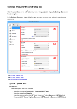 Page 602Settings (Document Scan) Dialog BoxClick  Document Scan  on the 
 (Scanning from a Computer) tab to display the  Settings (Document
Scan)  dialog box.
In the  Settings (Document Scan)  dialog box, you can make advanced scan settings to scan items as
documents.
(1) Scan Options Area
(2) Save Settings Area
(3) Application Settings Area
(1) Scan Options Area Select Source Select the type of item to be scanned.
•
Scanning documents:  Document or Document (ADF/Platen)
•
Scanning magazines:  Magazine
•...