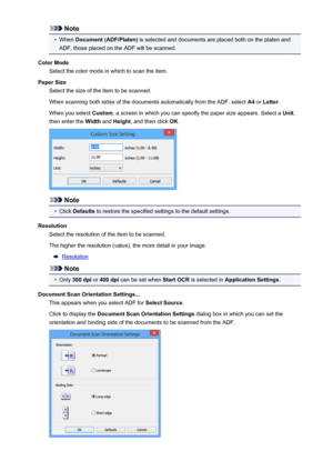 Page 603Note•
When Document (ADF/Platen)  is selected and documents are placed both on the platen and
ADF, those placed on the ADF will be scanned.
Color Mode Select the color mode in which to scan the item.
Paper Size Select the size of the item to be scanned.
When scanning both sides of the documents automatically from the ADF, select  A4 or  Letter .
When you select  Custom, a screen in which you can specify the paper size appears. Select a  Unit,
then enter the  Width and Height , and then click  OK.
Note
•...