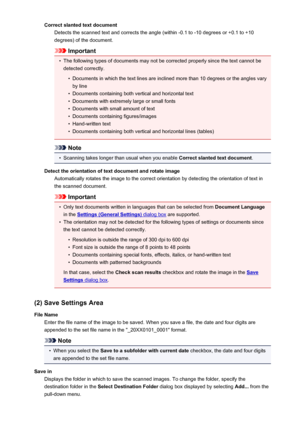 Page 605Correct slanted text documentDetects the scanned text and corrects the angle (within -0.1 to -10 degrees or +0.1 to +10
degrees) of the document.
Important
•
The following types of documents may not be corrected properly since the text cannot be
detected correctly.
•
Documents in which the text lines are inclined more than 10 degrees or the angles vary by line
•
Documents containing both vertical and horizontal text
•
Documents with extremely large or small fonts
•
Documents with small amount of text
•...