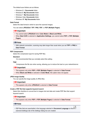 Page 606The default save folders are as follows.•
Windows 8.1: Documents folder
•
Windows 8:  My Documents  folder
•
Windows 7: My Documents  folder
•
Windows Vista:  Documents folder
•
Windows XP:  My Documents  folder
Data Format Select the data format in which to save the scanned images.
You can select  JPEG/Exif, TIFF , PNG , PDF , or PDF (Multiple Pages) .
Important
•
You cannot select JPEG/Exif when Color Mode  is Black and White .
•
When Start OCR  is selected in  Application Settings , you cannot select...