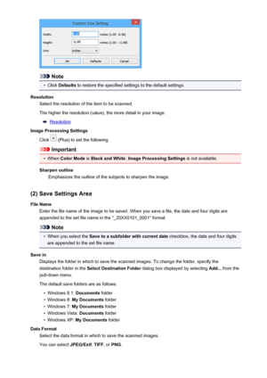 Page 609Note
•
Click Defaults  to restore the specified settings to the default settings.
Resolution Select the resolution of the item to be scanned.
The higher the resolution (value), the more detail in your image.
Resolution
Image Processing Settings
Click 
 (Plus) to set the following.
Important
•
When  Color Mode  is Black and White , Image Processing Settings  is not available.
Sharpen outline Emphasizes the outline of the subjects to sharpen the image.
(2) Save Settings Area
File Name Enter the file name...