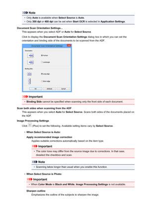 Page 614Note•
Only Auto is available when  Select Source is Auto .
•
Only  300 dpi  or 400 dpi  can be set when  Start OCR is selected in  Application Settings .
Document Scan Orientation Settings... This appears when you select ADF or  Auto for Select Source .
Click to display the  Document Scan Orientation Settings  dialog box in which you can set the
orientation and binding side of the documents to be scanned from the ADF.
Important
•
Binding Side  cannot be specified when scanning only the front side of each...