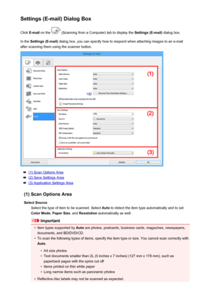 Page 631Settings (E-mail) Dialog BoxClick  E-mail  on the 
 (Scanning from a Computer) tab to display the  Settings (E-mail) dialog box.
In the  Settings (E-mail)  dialog box, you can specify how to respond when attaching images to an e-mail
after scanning them using the scanner button.
(1) Scan Options Area
(2) Save Settings Area
(3) Application Settings Area
(1) Scan Options Area Select Source Select the type of item to be scanned. Select  Auto to detect the item type automatically and to set
Color Mode ,...