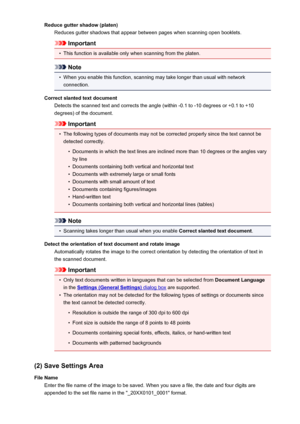Page 647Reduce gutter shadow (platen)Reduces gutter shadows that appear between pages when scanning open booklets.
Important
•
This function is available only when scanning from the platen.
Note
•
When you enable this function, scanning may take longer than usual with networkconnection.
Correct slanted text document Detects the scanned text and corrects the angle (within -0.1 to -10 degrees or +0.1 to +10degrees) of the document.
Important
•
The following types of documents may not be corrected properly since...