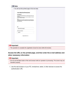 Page 66Note•
You will use this printed page in the next step.
Important
•
The operation to complete the registration should be done within 60 minutes.
Access the URL on the printed page, and then enter the e-mail address and
other necessary information
Important
•
Do not use the Back button of the web browser while an operation is processing. The screen may not transition properly.
1.
Use the web browser on your PC, smartphone, tablet, or other devices to access the
authentication URL
66
 