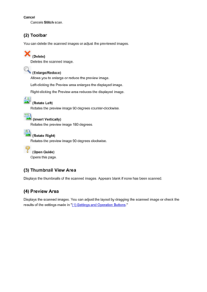 Page 655CancelCancels  Stitch scan.
(2) Toolbar You can delete the scanned images or adjust the previewed images.
 (Delete)
Deletes the scanned image.
 (Enlarge/Reduce)
Allows you to enlarge or reduce the preview image.
Left-clicking the Preview area enlarges the displayed image. Right-clicking the Preview area reduces the displayed image.
 (Rotate Left)
Rotates the preview image 90 degrees counter-clockwise.
 (Invert Vertically)
Rotates the preview image 180 degrees.
 (Rotate Right)
Rotates the preview image 90...