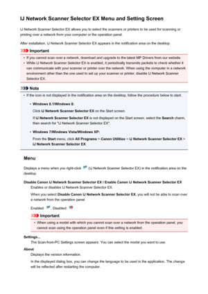Page 746IJ Network Scanner Selector EX Menu and Setting ScreenIJ Network Scanner Selector EX allows you to select the scanners or printers to be used for scanning or
printing over a network from your computer or the operation panel.
After installation, IJ Network Scanner Selector EX appears in the notification area on the desktop.
Important
•
If you cannot scan over a network, download and upgrade to the latest MP Drivers from our website.
•
While IJ Network Scanner Selector EX is enabled, it periodically...