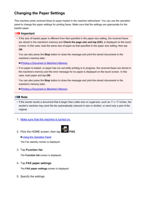 Page 859Changing the Paper SettingsThis machine prints received faxes to paper loaded in the machine beforehand. You can use the operationpanel to change the paper settings for printing faxes. Make sure that the settings are appropriate for the
loaded paper.
Important
•
If the size of loaded paper is different from that specified in the paper size setting, the received faxes are stored in the machine's memory and  Check the page size and tap [OK]. is displayed on the touch
screen. In this case, load the same...