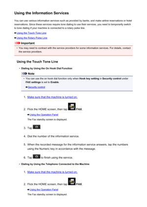 Page 875Using the Information ServicesYou can use various information services such as provided by banks, and make airline reservations or hotel
reservations. Since these services require tone dialing to use their services, you need to temporarily switch
to tone dialing if your machine is connected to a rotary pulse line.
Using the Touch Tone Line
Using the Rotary Pulse Line
Important
•
You may need to contract with the service providers for some information services. For details, contact the service providers....