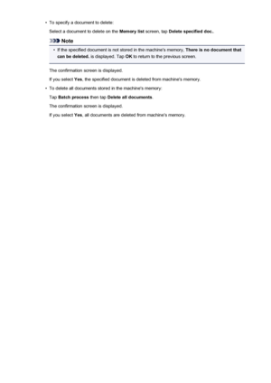 Page 883•To specify a document to delete:Select a document to delete on the  Memory list screen, tap Delete specified doc. .
Note
•
If the specified document is not stored in the machine's memory,  There is no document that
can be deleted.  is displayed. Tap  OK to return to the previous screen.
The confirmation screen is displayed. If you select  Yes, the specified document is deleted from machine's memory.
•
To delete all documents stored in the machine's memory:
Tap  Batch process  then tap Delete...