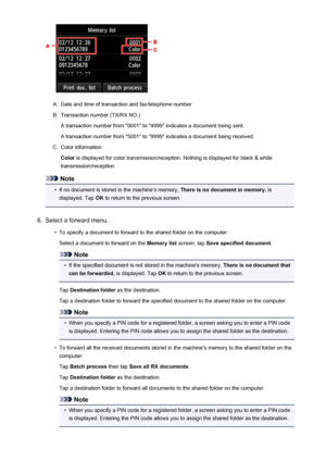 Page 888A.
Date and time of transaction and fax/telephone number
B.
Transaction number (TX/RX NO.)
A transaction number from "0001" to "4999" indicates a document being sent. A transaction number from "5001" to "9999" indicates a document being received.
C.
Color information
Color  is displayed for color transmission/reception. Nothing is displayed for black & white
transmission/reception.
Note
•
If no document is stored in the machine's memory,  There is no document in...