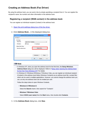 Page 899Creating an Address Book (Fax Driver)By using the address book, you can send a fax by simply specifying a recipient from it. You can register the
recipient's name, fax number and other information in the address book.
Registering a recipient (WAB contact) in the address book
You can register an individual recipient (Contact) in the address book.1.
Open the print settings dialog box of the fax driver.
2.
Click  Address Book...  in the displayed dialog box.
Note
•
In Windows XP, when you open the...