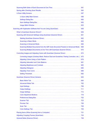 Page 10Scanning Both Sides of Each Document at One Time. . . . . . . . . . . . . . . . . . . . . . . . . . . . . . . . .   591
Saving after Checking Scan Results. . . . . . . . . . . . . . . . . . . . . . . . . . . . . . . . . . . . . . . . . . . . . . .   594
IJ Scan Utility Screens. . . . . . . . . . . . . . . . . . . . . . . . . . . . . . . . . . . . . . . . . . . . . . . . . . . . . . . . . .   597
IJ Scan Utility Main Screen. . . . . . . . . . . . . . . . . . . . . . . . . . . . . . . . . . . . . . . . . ....