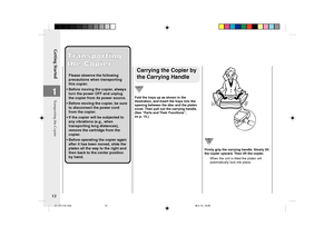 Page 14Getting Started
12
1
Carrying the Copier by
the Carrying Handle
Fold the trays up as shown in the
illustration, and insert the trays into the
opening between the disc and the platen
cover. Then pull out the carrying handle.
(See “Parts and Their Functions”,
on p. 15.)
Transporting Transporting
the Copier the Copier
Please observe the following
precautions when transporting
this copier.
•Before moving the copier, always
turn the power OFF and unplug
the copier from its power source.
•Before moving the...