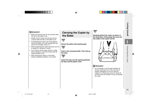 Page 15Getting Started
13
1
Transporting the Copier
Carrying the Copier by
the Sides
Secure the platen with packing tape.
Push in the carrying handle. Then fold up
the trays.
Insert the trays into the opening between
the disc and the platen cover.
Standing behind the copier as shown in
the illustration, firmly grasp the front and
rear sides of the copier and lift.
 REQUEST:
•Do not attempt to use the paper feeding slot,
exit slot, multi-stack tray or the copy tray as
handles. Attempting to carry the copier by...