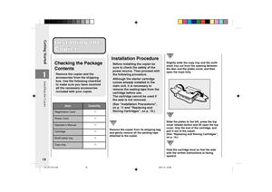 Page 20Getting Started
18
1
Installing the Installing the
Copier Copier
Checking the Package
Contents
Remove the copier and the
accessories from the shipping
box. Use the following checklist
to make sure you have received
all the necessary accessories
included with your copier.
Registration Card 1
Power Cord 1
Operator’s Manual 1
Cartridge 1
Muliti-stack tray 1
Copy tray 1
Item Quantity
Installation Procedure
Before installing the copier be
sure to check the safety of the
power source. Then proceed with
the...
