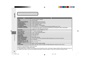 Page 58Appendix
56
Specifications Specifications
For details concerning features, consult your dealer.
Features are subject to change without notice.
For high-quality copies, use paper and transparencies recommended by Canon. Some types of paper available at office supply stores may not
be suitable for this copier. If you have any questions about paper, consult your dealer or Canon USA Consumer Information Center.
Specifications
Item
TypePersonal Desktop / Portable
PlatenMoving Platen
Photoconductive...