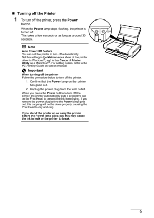 Page 139
Before Using the Printer
„ Turning off the Printer
1To turn off the printer, press the  Power 
button.
When the  Power lamp stops flashing, the printer is 
turned off. 
This takes a few seconds or as long as around 30 
seconds.
Note
Auto Power Off Feature
You can set the printer to turn off automatically.
Set this setting in the  Maintenance sheet of the printer 
driver in Windows
®, and in the  Canon IJ Printer 
Utility  on a Macintosh®. For setting details, refer to the 
PC Printing Guide  on-screen...