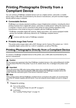 Page 2420Printing Photographs Directly from a Compliant Device
Printing Photographs Directly from a 
Compliant Device
You can connect a PictBridge compliant device such as a digital camera, camcorder, or mobile 
phone using a USB cable recommended by the device’s manufacturer, and print recorded images 
directly without using a computer.
zConnectable Devices
PictBridge is an industry standard enabling a range of digital photo solutions, including the direct 
printing of photos from a digital still camera,...