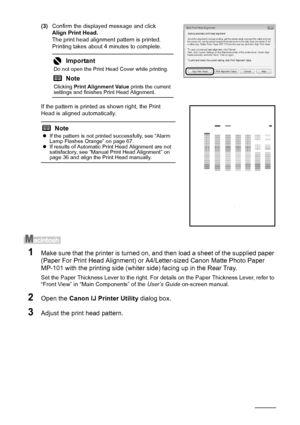 Page 3834Routine Maintenance
(3)Confirm the displayed message and click 
Align Print Head.
The print head alignment pattern is printed. 
Printing takes about 4 minutes to complete.
If the pattern is printed as shown right, the Print 
Head is aligned automatically.
1Make sure that the printer is turned on, and then load a sheet of the supplied paper 
(Paper For Print Head Alignment) or A4/Letter-sized Canon Matte Photo Paper 
MP-101 with the printing side (whiter side) facing up in the Rear Tray.
Set the Paper...