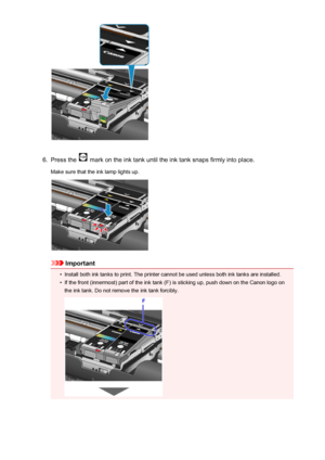 Page 1286.
Press the  mark on the ink tank until the ink tank snaps firmly into place.
Make sure that the ink lamp lights up.
Important
•
Install both ink tanks to print. The printer cannot be used unless both ink tanks are installed.
•
If the front (innermost) part of the ink tank (F) is sticking up, push down on the Canon logo on
the ink tank. Do not remove the ink tank forcibly.
128
 