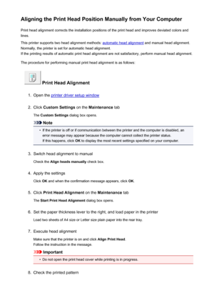 Page 147Aligning the Print Head Position Manually from Your ComputerPrint head alignment corrects the installation positions of the print head and improves deviated colors and
lines.
This printer supports two head alignment methods: 
automatic head alignment  and manual head alignment.
Normally, the printer is set for automatic head alignment. If the printing results of automatic print head alignment are not satisfactory, perform manual head alignment.
The procedure for performing manual print head alignment is...