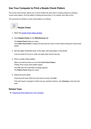 Page 151Use Your Computer to Print a Nozzle Check PatternThe nozzle check function allows you to check whether the print head is working properly by printing a
nozzle check pattern. Print the pattern if printing becomes faint, or if a specific color fails to print.
The procedure for printing a nozzle check pattern is as follows:
 Nozzle Check
1.
Open the printer driver setup window
2.
Click  Nozzle Check  on the Maintenance  tab
The  Nozzle Check  dialog box opens.
Click  Initial Check Items  to display the...