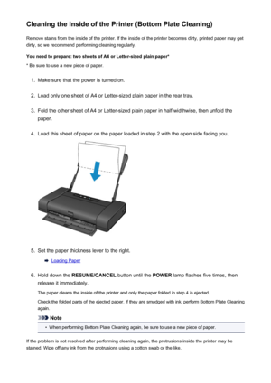 Page 156Cleaning the Inside of the Printer (Bottom Plate Cleaning)Remove stains from the inside of the printer. If the inside of the printer becomes dirty, printed paper may get
dirty, so we recommend performing cleaning regularly.
You need to prepare: two sheets of A4 or Letter-sized plain paper* * Be sure to use a new piece of paper.1.
Make sure that the power is turned on.
2.
Load only one sheet of A4 or Letter-sized plain paper in the rear tray.
3.
Fold the other sheet of A4 or Letter-sized plain paper in...