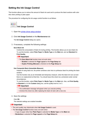 Page 163Setting the Ink Usage ControlThis function allows you to reduce the amount of black ink used and to produce the black sections with color
inks when printing to plain paper.
The procedure for configuring the ink usage control function is as follows:
 Ink Usage Control
1.
Open the printer driver setup window
2.
Click  Ink Usage Control  on the Maintenance  tab
The  Ink Usage Control  dialog box opens.
3.
If necessary, complete the following settings:
Save Black Ink Controls the consumption of black ink...