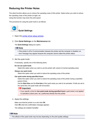 Page 167Reducing the Printer NoiseThe silent function allows you to reduce the operating noise of this printer. Select when you wish to reduce
the operating noise of the printer at night, etc.
Using this function may lower the print speed.
The procedure for using the quiet mode is as follows:
 Quiet Settings
1.
Open the printer driver setup window
2.
Click  Quiet Settings  on the Maintenance  tab
The  Quiet Settings  dialog box opens.
Note
•
If the printer is off or if communication between the printer and the...