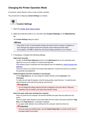 Page 168Changing the Printer Operation ModeIf necessary, switch between various modes of printer operation.
The procedure for configuring  Custom Settings is as follows:
 Custom Settings
1.
Open the printer driver setup window
2.
Make sure that the printer is on, and then click  Custom Settings on the Maintenance
tab
The  Custom Settings  dialog box opens.
Note
•
If the printer is off or if communication between the printer and the computer is disabled, an
error message may appear because the computer cannot...