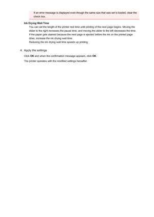 Page 169If an error message is displayed even though the same size that was set is loaded, clear the
check box.
Ink Drying Wait Time You can set the length of the printer rest time until printing of the next page begins. Moving the
slider to the right increases the pause time, and moving the slider to the left decreases the time. If the paper gets stained because the next page is ejected before the ink on the printed page
dries, increase the ink drying wait time. Reducing the ink drying wait time speeds up...