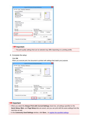 Page 273Important
•
The print quality settings that can be selected may differ depending on a printing profile.
6.
Complete the setup
Click  OK.
When you execute print, the document is printed with settings that match your purpose.
Important
•
When you select the  Always Print with Current Settings  check box, all settings specified on the
Quick Setup , Main , and  Page Setup  tabs are saved, and you can print with the same settings from the
next time as well.
•
In the  Commonly Used Settings  window, click...