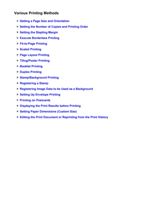 Page 275Various Printing Methods
Setting a Page Size and Orientation
Setting the Number of Copies and Printing Order
Setting the Stapling Margin
Execute Borderless Printing
Fit-to-Page Printing
Scaled Printing
Page Layout Printing
Tiling/Poster Printing
Booklet Printing
Duplex Printing
Stamp/Background Printing
Registering a Stamp
Registering Image Data to be Used as a Background
Setting Up Envelope Printing
Printing on Postcards
Displaying the Print Results before Printing
Setting Paper Dimensions (Custom...