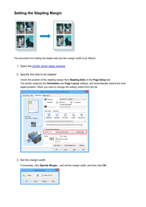 Page 279Setting the Stapling Margin
The procedure for setting the staple side and the margin width is as follows:
1.
Open the printer driver setup window
2.
Specify the side to be stapledCheck the position of the stapling margin from  Stapling Side on the Page Setup  tab.
The printer analyzes the  Orientation and Page Layout  settings, and automatically selects the best
staple position. When you want to change the setting, select from the list.
3.
Set the margin width
If necessary, click  Specify Margin... and...