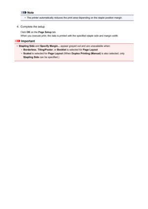 Page 280Note•
The printer automatically reduces the print area depending on the staple position margin.
4.
Complete the setup
Click  OK on the  Page Setup  tab.
When you execute print, the data is printed with the specified staple side and margin width.
Important
•
Stapling Side  and Specify Margin...  appear grayed out and are unavailable when:
•
Borderless, Tiling/Poster , or Booklet  is selected for  Page Layout
•
Scaled is selected for  Page Layout (When Duplex Printing (Manual)  is also selected, only...