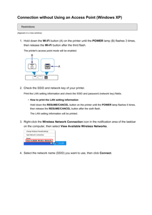 Page 29Connection without Using an Access Point (Windows XP)
Restrictions
(Appears in a new window)
1.
Hold down the  Wi-Fi button (A) on the printer until the  POWER lamp (B) flashes 3 times,
then release the  Wi-Fi button after the third flash.
The printer's access point mode will be enabled.
2.
Check the SSID and network key of your printer.
Print the LAN setting information and check the SSID and password (network key) fields.
•
How to print the LAN setting information
Hold down the  RESUME/CANCEL...