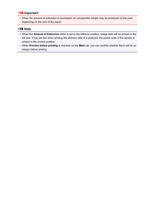 Page 283Important•
When the amount of extension is decreased, an unexpected margin may be produced on the print,depending on the size of the paper.
Note
•
When the  Amount of Extension  slider is set to the leftmost position, image data will be printed in the
full size. If you set this when printing the address side of a postcard, the postal code of the sender is
printed in the correct position.
•
When  Preview before printing  is checked on the Main tab, you can confirm whether there will be no
margin before...