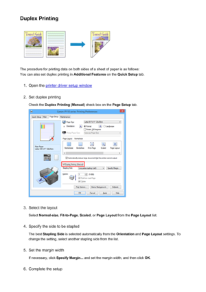 Page 296Duplex Printing
The procedure for printing data on both sides of a sheet of paper is as follows:
You can also set duplex printing in  Additional Features on the Quick Setup  tab.
1.
Open the printer driver setup window
2.
Set duplex printing
Check the  Duplex Printing (Manual)  check box on the Page Setup tab.
3.
Select the layout
Select  Normal-size , Fit-to-Page , Scaled , or Page Layout  from the Page Layout  list.
4.
Specify the side to be stapled
The best  Stapling Side  is selected automatically...