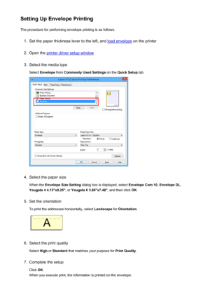 Page 307Setting Up Envelope PrintingThe procedure for performing envelope printing is as follows:1.
Set the paper thickness lever to the left, and load envelope  on the printer
2.
Open the printer driver setup window
3.
Select the media type
Select  Envelope  from Commonly Used Settings  on the Quick Setup  tab.
4.
Select the paper size
When the  Envelope Size Setting  dialog box is displayed, select  Envelope Com 10, Envelope DL ,
Yougata 4 4.13"x9.25" , or Yougata 6 3.86"x7.48" , and then click...