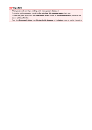 Page 308Important•
When you execute envelope printing, guide messages are displayed.To hide the guide messages, check the  Do not show this message again check box.
To show the guide again, click the  View Printer Status button on the Maintenance tab, and start the
Canon IJ Status Monitor.
Then click  Envelope Printing  from Display Guide Message  of the Option  menu to enable the setting.308
 