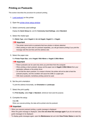 Page 309Printing on PostcardsThis section describes the procedure for postcard printing.1.
Load postcard  on the printer
2.
Open the printer driver setup window
3.
Select commonly used settings
Display the  Quick Setup  tab, and for Commonly Used Settings , select Standard .
4.
Select the media type
For  Media Type , select Hagaki A , Ink Jet Hagaki , Hagaki K , or Hagaki .
Important
•
This printer cannot print on postcards that have photos or stickers attached.
•
When printing on each side of a postcard...